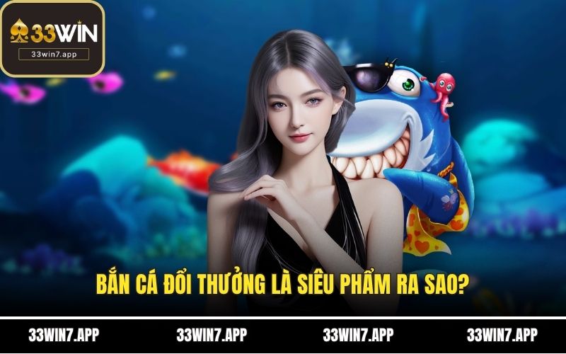 Bắn cá đổi thưởng là siêu phẩm ra sao?