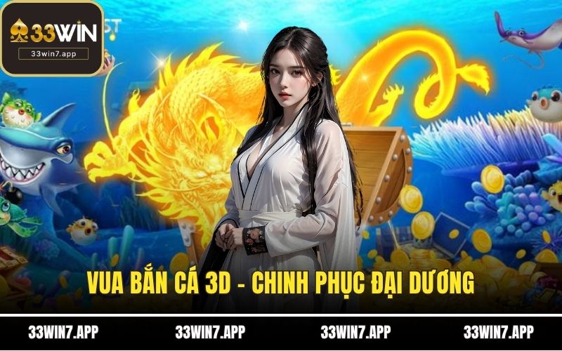 Vua Bắn Cá 3D - Chinh Phục Đại Dương Tại 33WIN Mới Nhất 2025